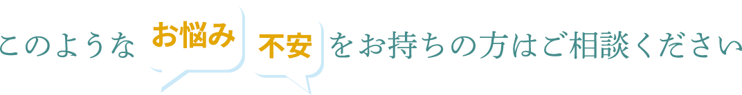 このようなお悩み・不安をお持ちの方はご相談ください