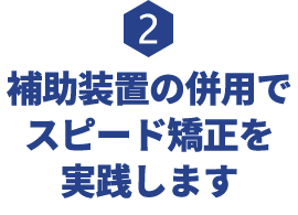 補助装置の併用でスピード矯正を実践します