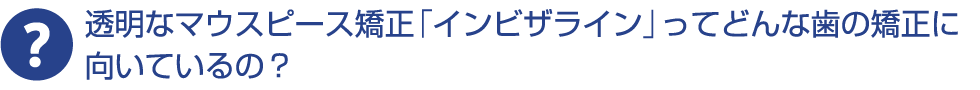 透明なマウスピース矯正「インビザライン」ってどんな歯の矯正に向いているの？