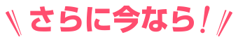 さらに今なら！